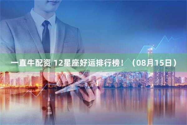 一直牛配资 12星座好运排行榜！（08月15日）