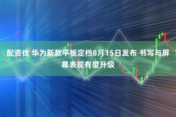 配资伐 华为新款平板定档8月15日发布 书写与屏幕表现有望升级