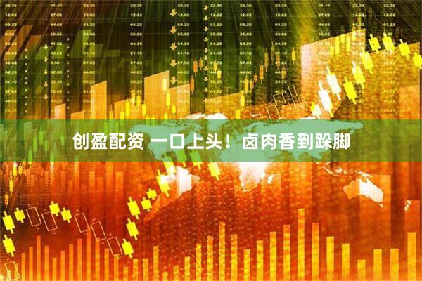 创盈配资 一口上头！卤肉香到跺脚