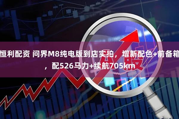 恒利配资 问界M8纯电版到店实拍，增新配色+前备箱，配526马力+续航705km