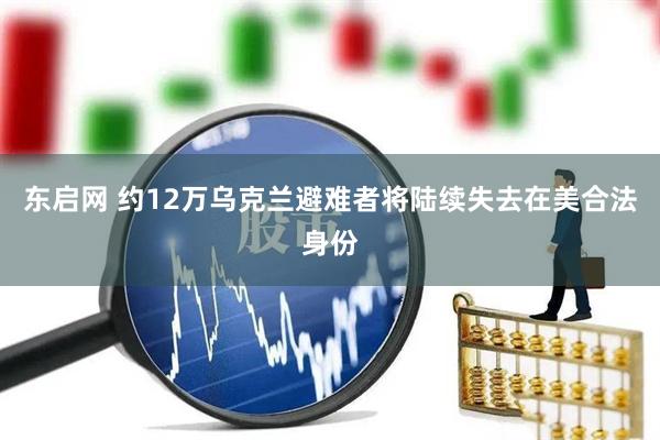 东启网 约12万乌克兰避难者将陆续失去在美合法身份