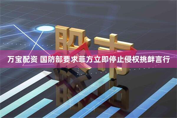 万宝配资 国防部要求菲方立即停止侵权挑衅言行