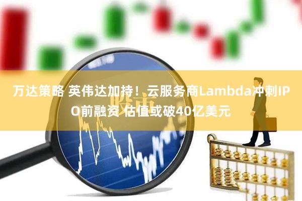 万达策略 英伟达加持！云服务商Lambda冲刺IPO前融资 估值或破40亿美元