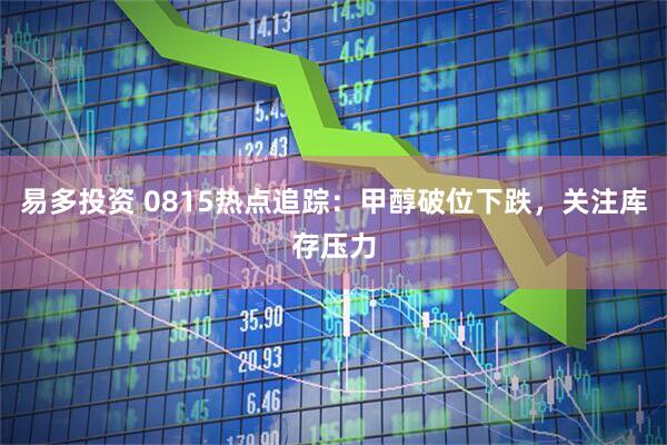 易多投资 0815热点追踪：甲醇破位下跌，关注库存压力