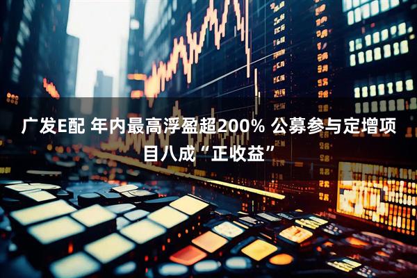 广发E配 年内最高浮盈超200% 公募参与定增项目八成“正收益”