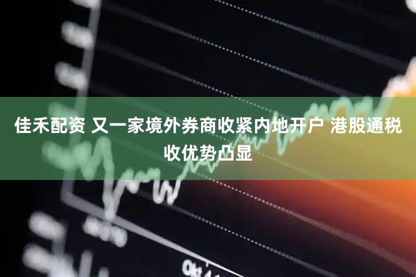 佳禾配资 又一家境外券商收紧内地开户 港股通税收优势凸显