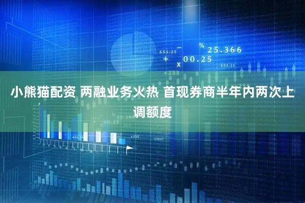 小熊猫配资 两融业务火热 首现券商半年内两次上调额度