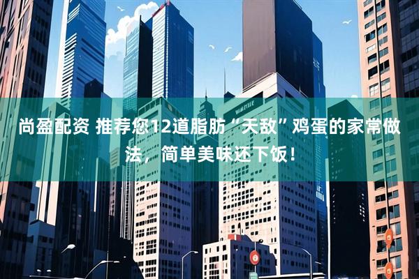 尚盈配资 推荐您12道脂肪“天敌”鸡蛋的家常做法，简单美味还下饭！