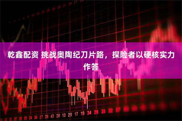 乾鑫配资 挑战奥陶纪刀片路，探险者以硬核实力作答