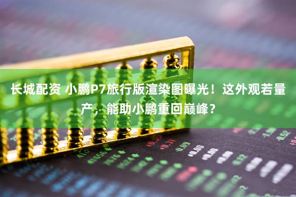 长城配资 小鹏P7旅行版渲染图曝光！这外观若量产，能助小鹏重回巅峰？