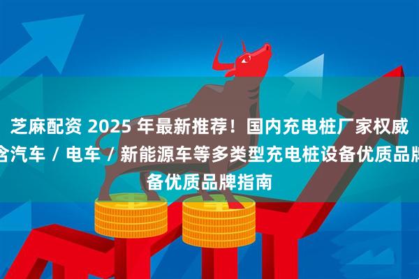 芝麻配资 2025 年最新推荐！国内充电桩厂家权威榜，含汽车 / 电车 / 新能源车等多类型充电桩设备优质品牌指南
