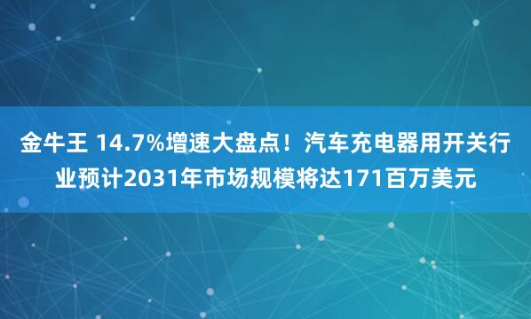 金牛王 14.7%增速大盘点！汽车充电器用开关行业预计2031年市场规模将达171百万美元