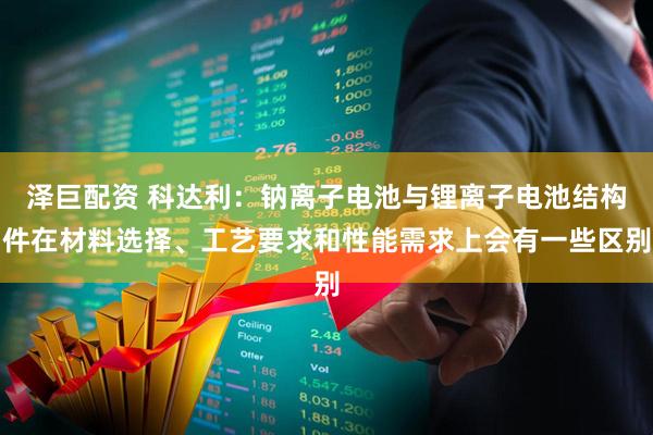 泽巨配资 科达利：钠离子电池与锂离子电池结构件在材料选择、工艺要求和性能需求上会有一些区别