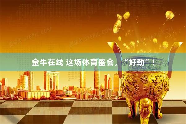 金牛在线 这场体育盛会，“好劲”！