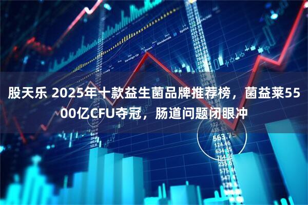 股天乐 2025年十款益生菌品牌推荐榜,菌益莱5500亿CFU夺冠,肠道问题闭眼冲