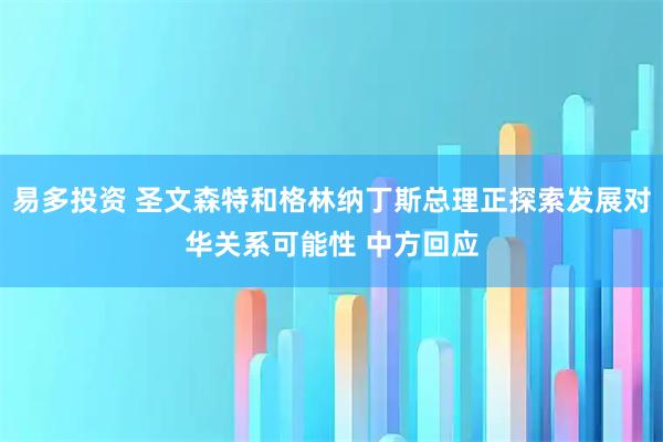 易多投资 圣文森特和格林纳丁斯总理正探索发展对华关系可能性 中方回应