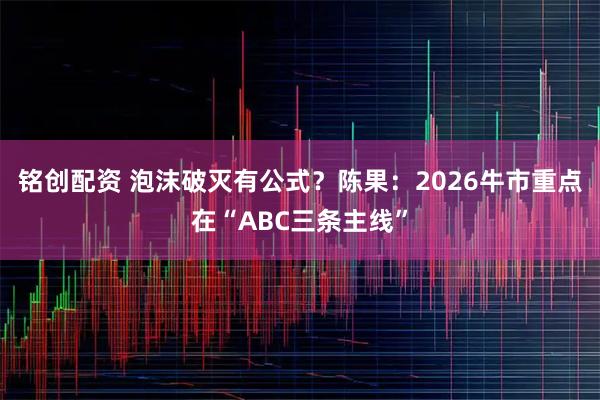 铭创配资 泡沫破灭有公式？陈果：2026牛市重点在“ABC三条主线”