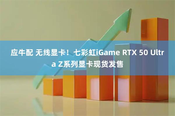 应牛配 无线显卡！七彩虹iGame RTX 50 Ultra Z系列显卡现货发售