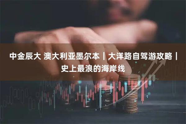 中金辰大 澳大利亚墨尔本｜大洋路自驾游攻略｜史上最浪的海岸线