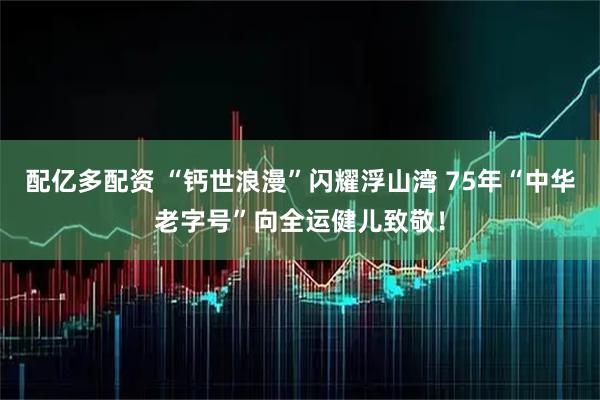 配亿多配资 “钙世浪漫”闪耀浮山湾 75年“中华老字号”向全运健儿致敬！