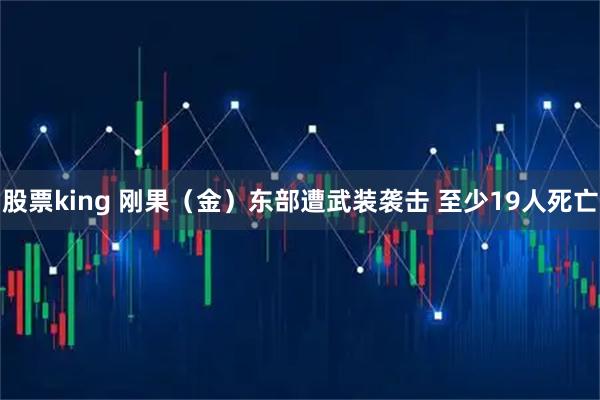 股票king 刚果（金）东部遭武装袭击 至少19人死亡