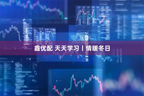 鑫优配 天天学习丨情暖冬日