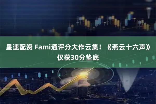 星速配资 Fami通评分大作云集！《燕云十六声》仅获30分垫底