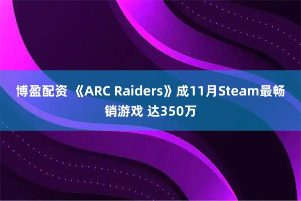 博盈配资 《ARC Raiders》成11月Steam最畅销游戏 达350万