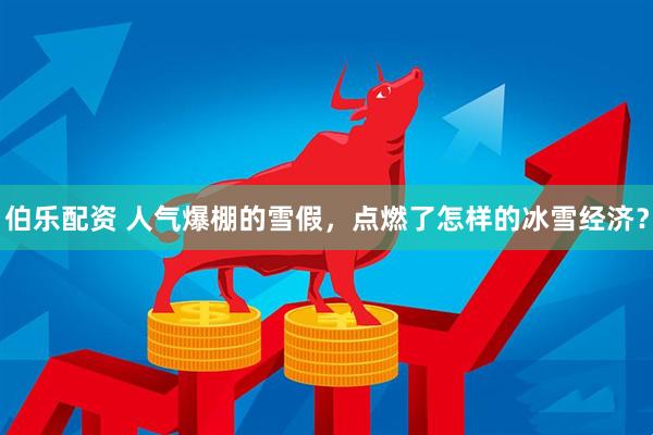 伯乐配资 人气爆棚的雪假，点燃了怎样的冰雪经济？