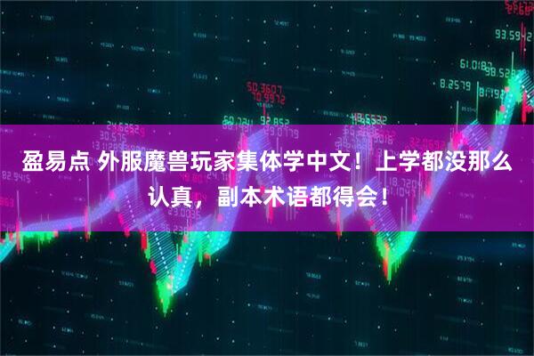 盈易点 外服魔兽玩家集体学中文！上学都没那么认真，副本术语都得会！