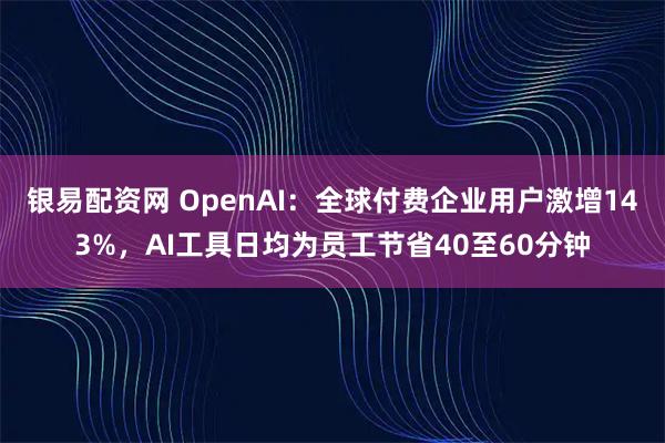 银易配资网 OpenAI:全球付费企业用户激增143%,AI工具日均为员工节省40至60分钟