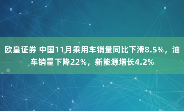 欧皇证券 中国11月乘用车销量同比下滑8.5%,油车销量下降22%,新能源增长4.2%