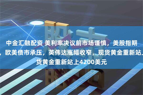 中金汇融配资 美利率决议前市场谨慎，美股指期货小幅上涨，欧美债市承压，英伟达涨幅收窄，现货黄金重新站上4200美元