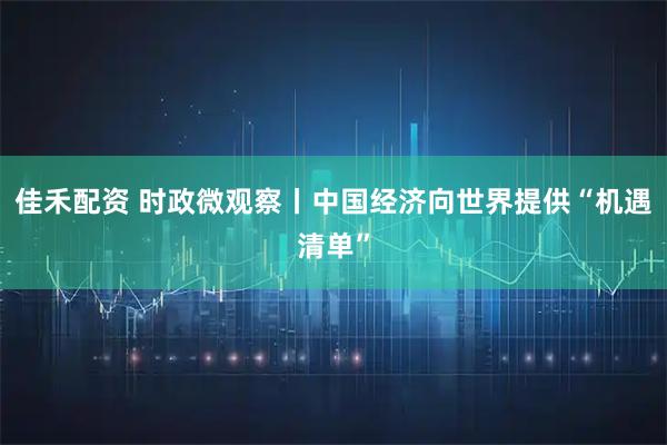 佳禾配资 时政微观察丨中国经济向世界提供“机遇清单”