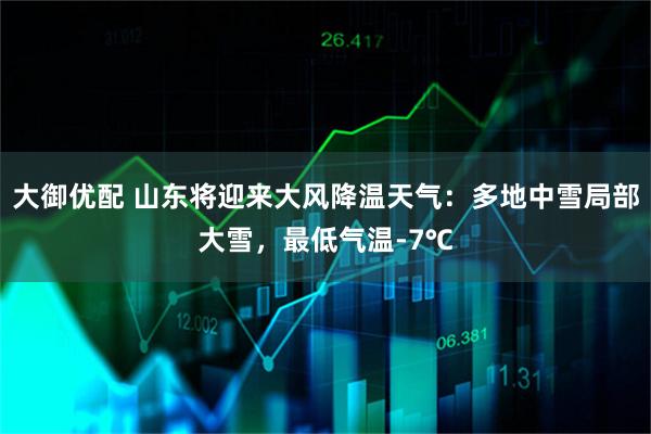 大御优配 山东将迎来大风降温天气:多地中雪局部大雪,最低气温-7℃