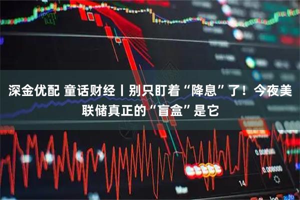 深金优配 童话财经丨别只盯着“降息”了！今夜美联储真正的“盲盒”是它