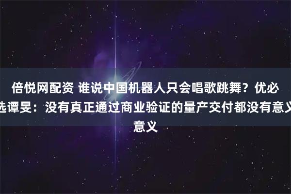 倍悦网配资 谁说中国机器人只会唱歌跳舞？优必选谭旻：没有真正通过商业验证的量产交付都没有意义