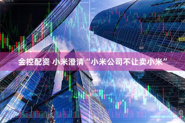 金控配资 小米澄清“小米公司不让卖小米”
