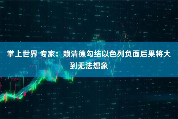 掌上世界 专家:赖清德勾结以色列负面后果将大到无法想象