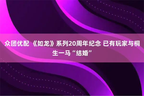 众团优配 《如龙》系列20周年纪念 已有玩家与桐生一马“结婚”