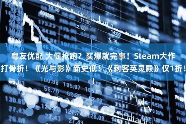 粤友优配 大促抢跑?买爆就完事!Steam大作打骨折!《光与影》新史低!《刺客英灵殿》仅1折!