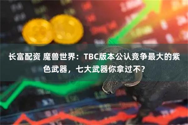 长富配资 魔兽世界:TBC版本公认竞争最大的紫色武器,七大武器你拿过不?