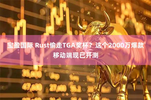 宝盈国际 Rust偷走TGA奖杯?这个2000万爆款移动端现已开测