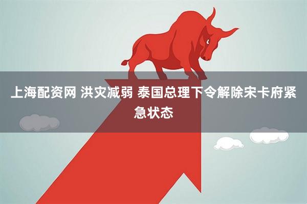 上海配资网 洪灾减弱 泰国总理下令解除宋卡府紧急状态