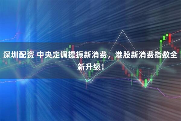 深圳配资 中央定调提振新消费，港股新消费指数全新升级！