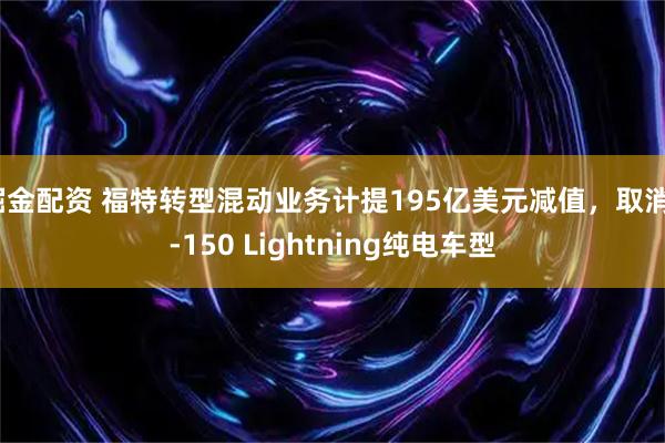 掘金配资 福特转型混动业务计提195亿美元减值，取消F-150 Lightning纯电车型