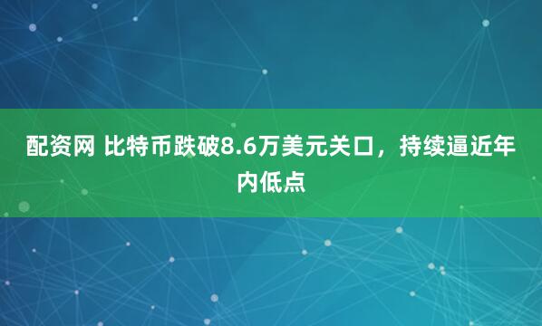 配资网 比特币跌破8.6万美元关口，持续逼近年内低点