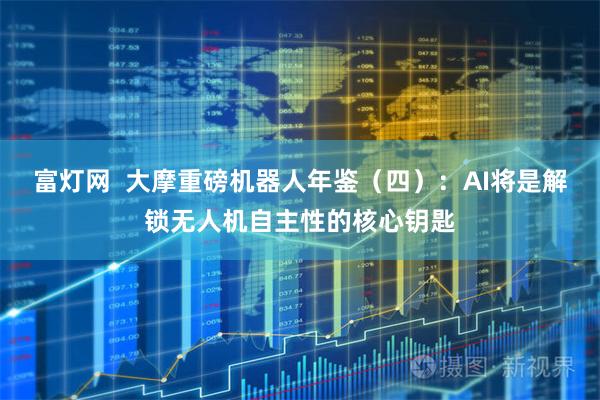 富灯网 大摩重磅机器人年鉴(四):AI将是解锁无人机自主性的核心钥匙