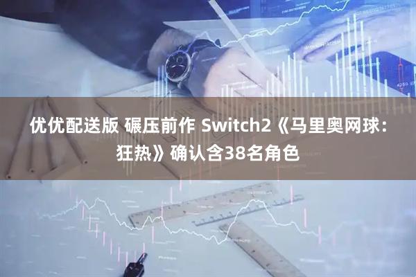 优优配送版 碾压前作 Switch2《马里奥网球：狂热》确认含38名角色