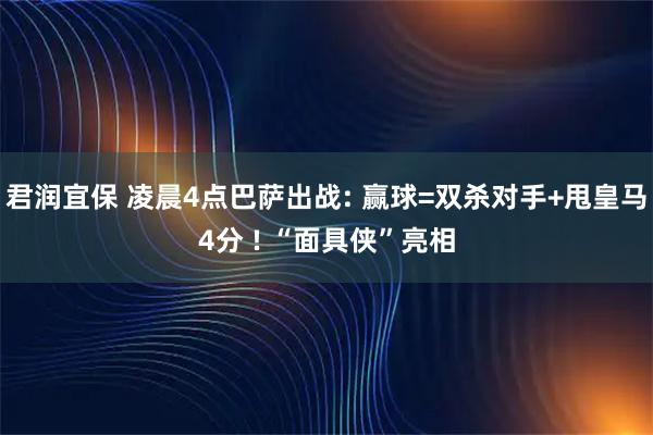 君润宜保 凌晨4点巴萨出战: 赢球=双杀对手+甩皇马4分 ! “面具侠”亮相